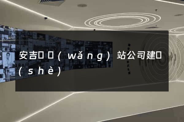 安吉縣網(wǎng)站公司建設(shè)