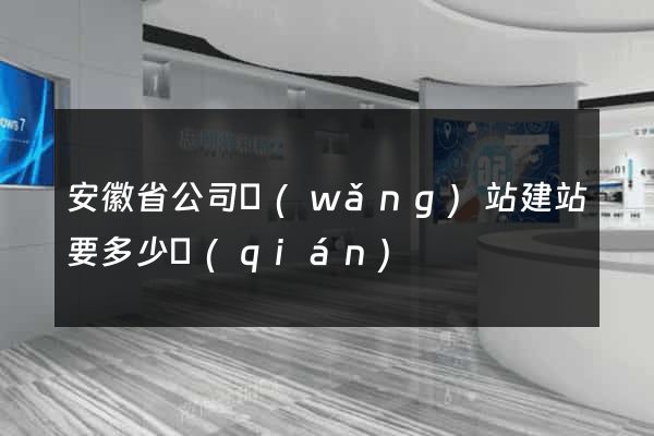 安徽省公司網(wǎng)站建站要多少錢(qián)