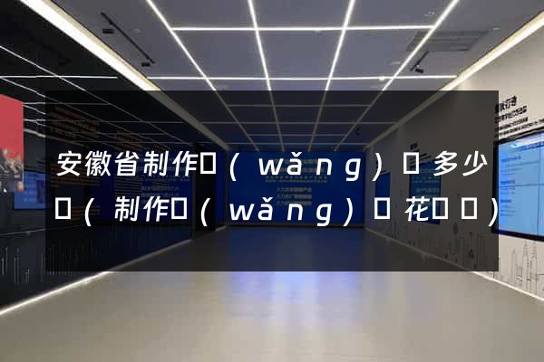 安徽省制作網(wǎng)頁多少錢(制作網(wǎng)頁花錢嗎)