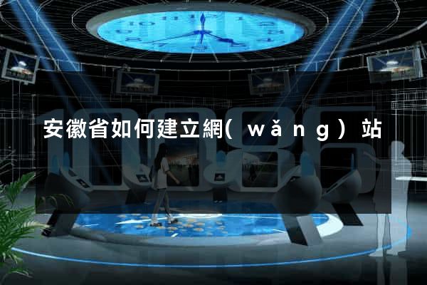 安徽省如何建立網(wǎng)站