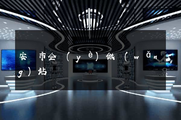 安慶市企業(yè)做網(wǎng)站