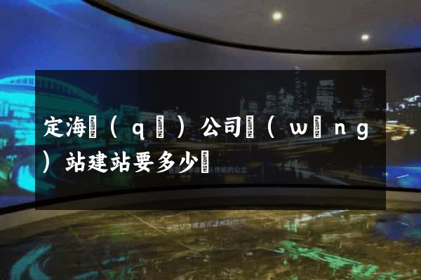定海區(qū)公司網(wǎng)站建站要多少錢