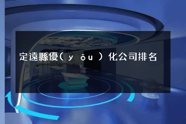 定遠縣優(yōu)化公司排名