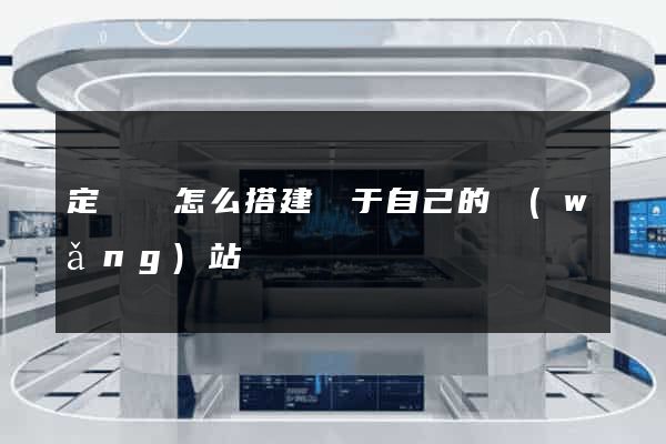 定遠縣怎么搭建屬于自己的網(wǎng)站