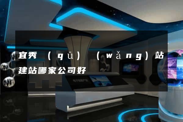 宜秀區(qū)網(wǎng)站建站哪家公司好