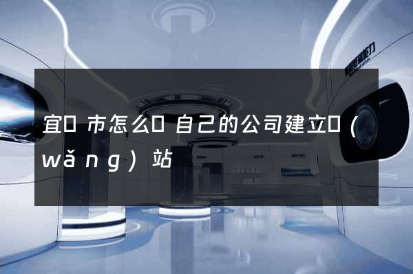 宜興市怎么給自己的公司建立網(wǎng)站