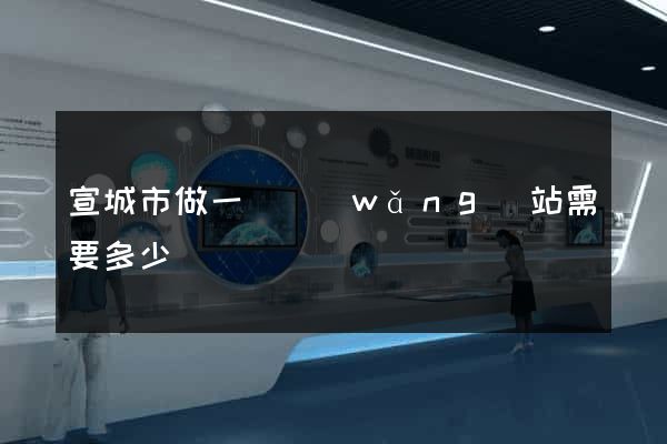 宣城市做一個網(wǎng)站需要多少錢
