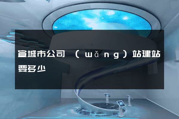 宣城市公司網(wǎng)站建站要多少錢
