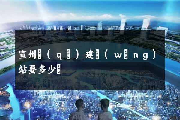 宣州區(qū)建網(wǎng)站要多少錢