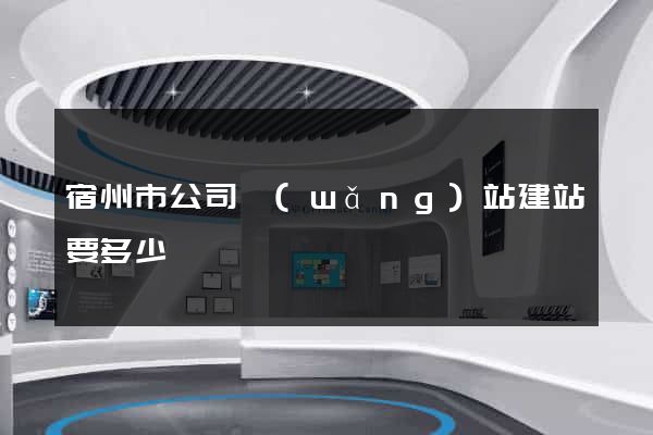 宿州市公司網(wǎng)站建站要多少錢