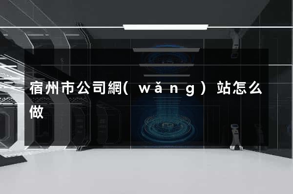 宿州市公司網(wǎng)站怎么做