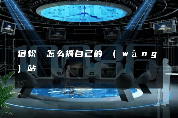 宿松縣怎么搞自己的網(wǎng)站