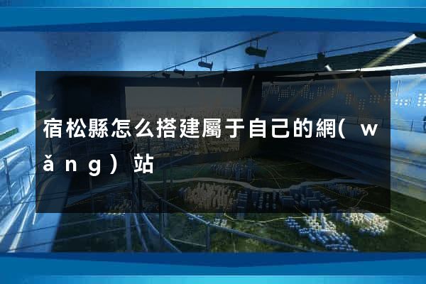 宿松縣怎么搭建屬于自己的網(wǎng)站