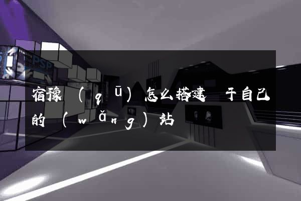宿豫區(qū)怎么搭建屬于自己的網(wǎng)站