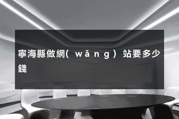 寧?？h做網(wǎng)站要多少錢