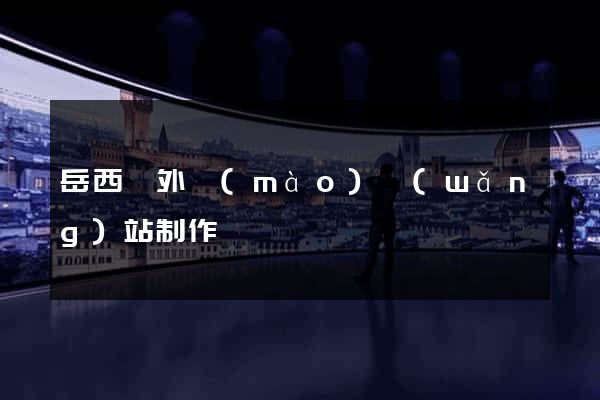 岳西縣外貿(mào)網(wǎng)站制作