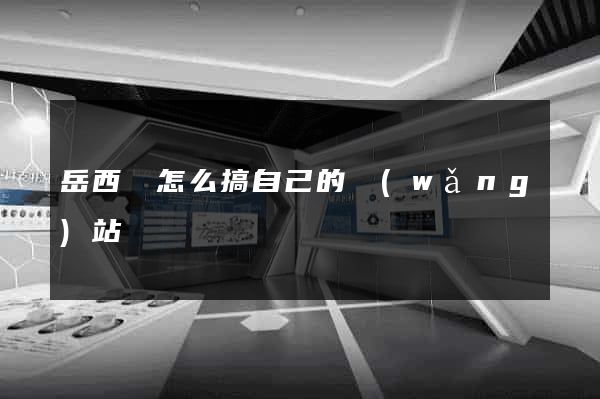 岳西縣怎么搞自己的網(wǎng)站