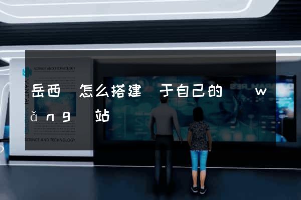 岳西縣怎么搭建屬于自己的網(wǎng)站