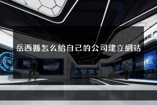 岳西縣怎么給自己的公司建立網站