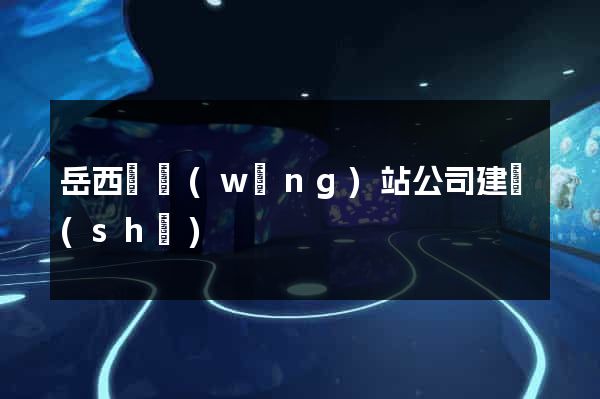 岳西縣網(wǎng)站公司建設(shè)
