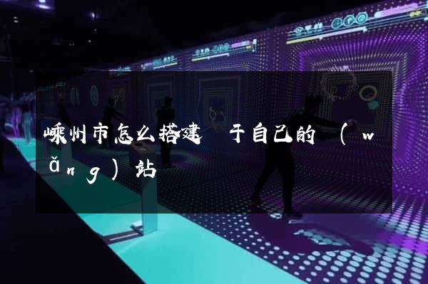 嵊州市怎么搭建屬于自己的網(wǎng)站