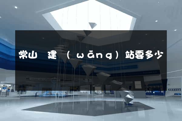 常山縣建網(wǎng)站要多少錢