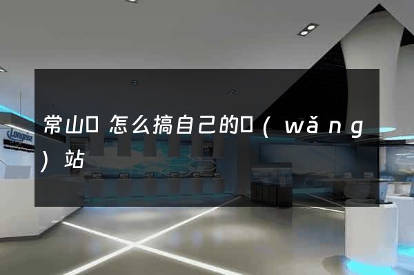 常山縣怎么搞自己的網(wǎng)站