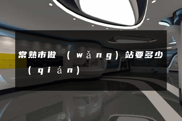 常熟市做網(wǎng)站要多少錢(qián)