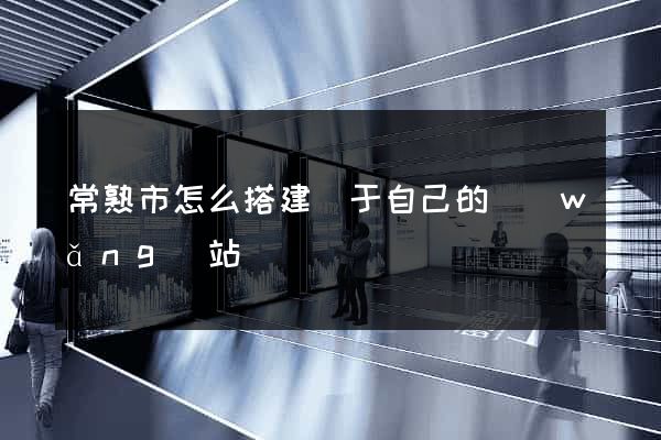 常熟市怎么搭建屬于自己的網(wǎng)站