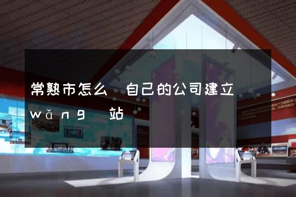 常熟市怎么給自己的公司建立網(wǎng)站
