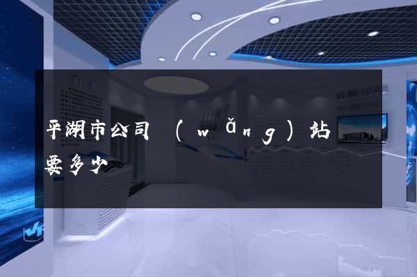 平湖市公司網(wǎng)站設計要多少錢