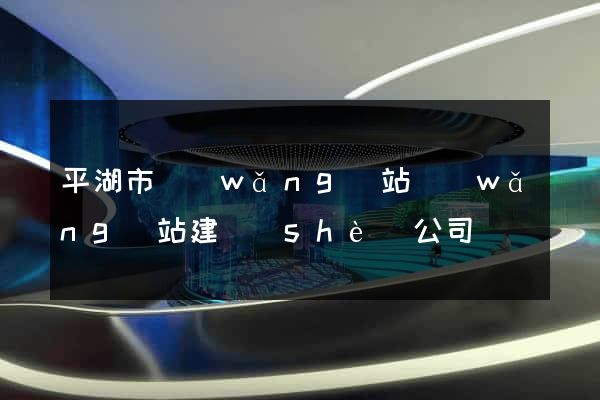 平湖市網(wǎng)站網(wǎng)站建設(shè)公司