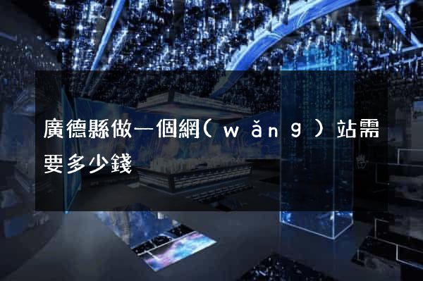 廣德縣做一個網(wǎng)站需要多少錢