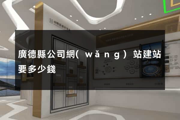 廣德縣公司網(wǎng)站建站要多少錢