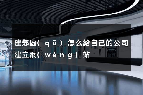 建鄴區(qū)怎么給自己的公司建立網(wǎng)站