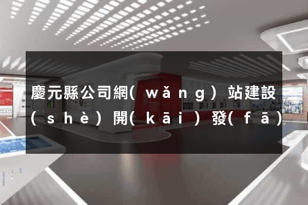 慶元縣公司網(wǎng)站建設(shè)開(kāi)發(fā)