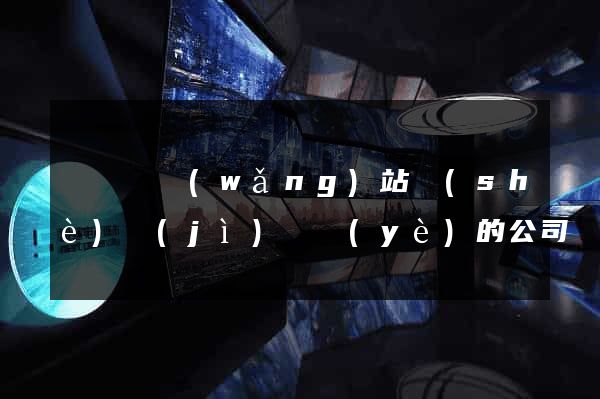 懷寧縣網(wǎng)站設(shè)計(jì)專業(yè)的公司