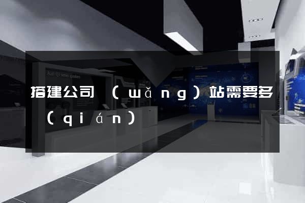 搭建公司網(wǎng)站需要多錢(qián)