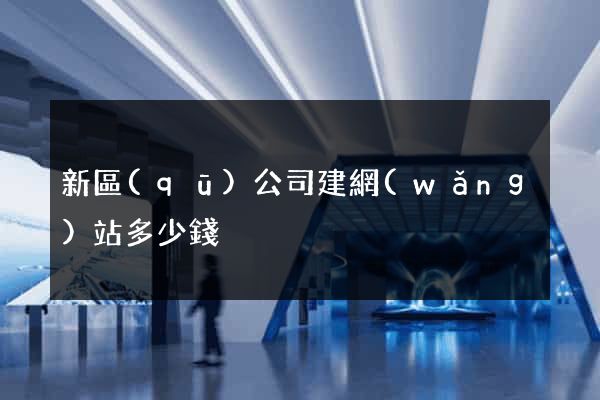 新區(qū)公司建網(wǎng)站多少錢