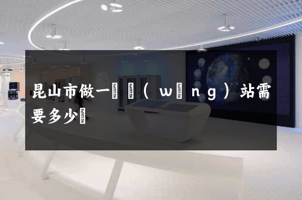 昆山市做一個網(wǎng)站需要多少錢