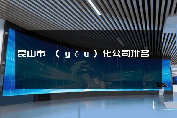 昆山市優(yōu)化公司排名
