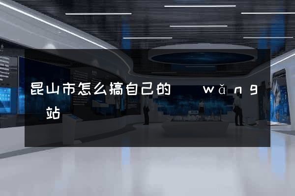 昆山市怎么搞自己的網(wǎng)站
