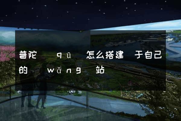 普陀區(qū)怎么搭建屬于自己的網(wǎng)站