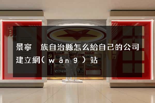 景寧畬族自治縣怎么給自己的公司建立網(wǎng)站