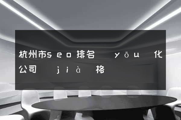 杭州市seo排名優(yōu)化公司價(jià)格
