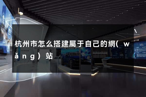 杭州市怎么搭建屬于自己的網(wǎng)站