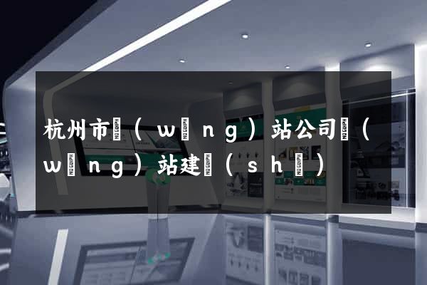 杭州市網(wǎng)站公司網(wǎng)站建設(shè)