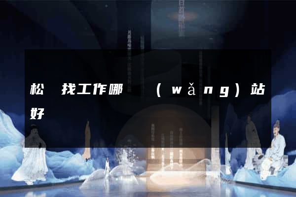 松陽找工作哪個網(wǎng)站好