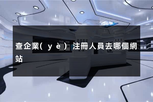 查企業(yè)注冊人員去哪個網站