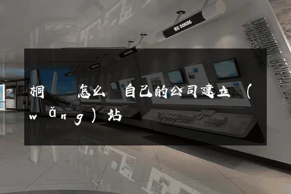 桐廬縣怎么給自己的公司建立網(wǎng)站